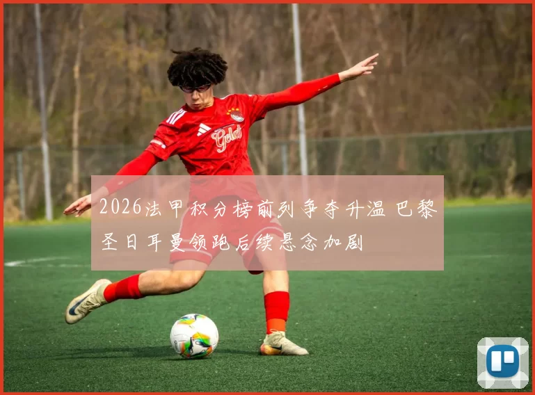 2026法甲积分榜前列争夺升温 巴黎圣日耳曼领跑后续悬念加剧