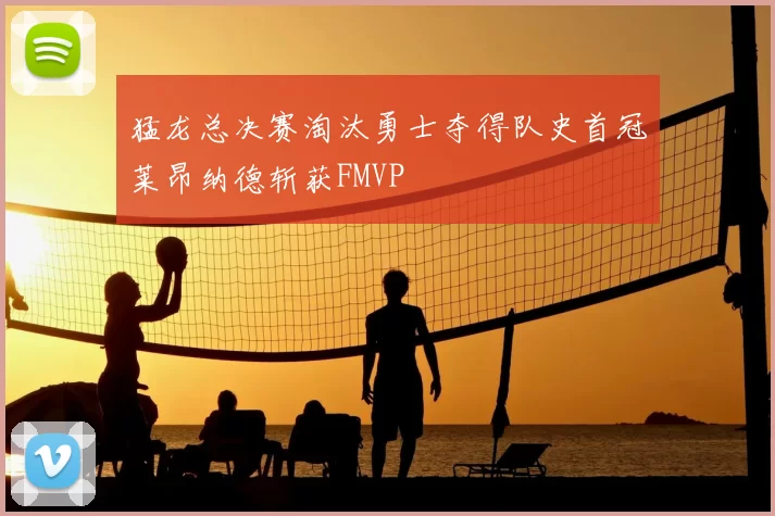 猛龙总决赛淘汰勇士夺得队史首冠莱昂纳德斩获FMVP