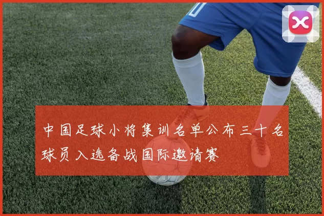 中国足球小将集训名单公布三十名球员入选备战国际邀请赛