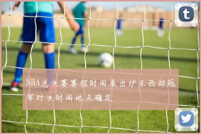 NBA总决赛赛程时间表出炉东西部冠军对决时间地点确定