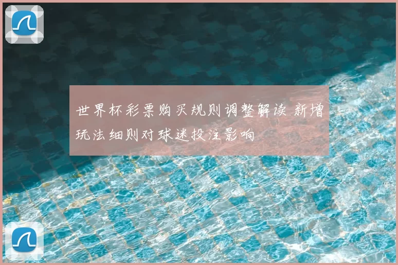 世界杯彩票购买规则调整解读 新增玩法细则对球迷投注影响