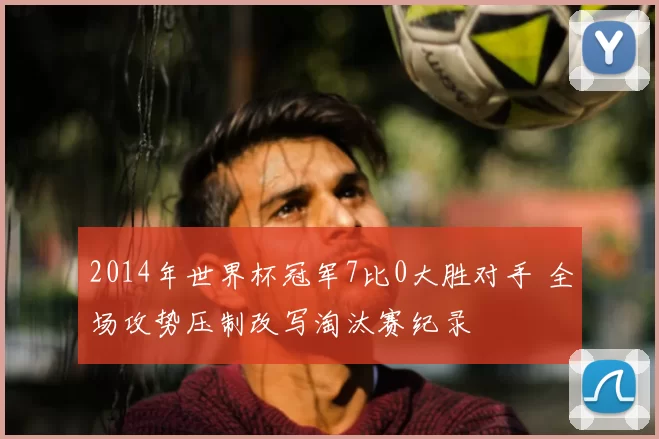 2014年世界杯冠军7比0大胜对手 全场攻势压制改写淘汰赛纪录
