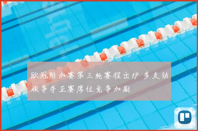 欧冠附加赛第三轮赛程出炉 多支劲旅争夺正赛席位竞争加剧