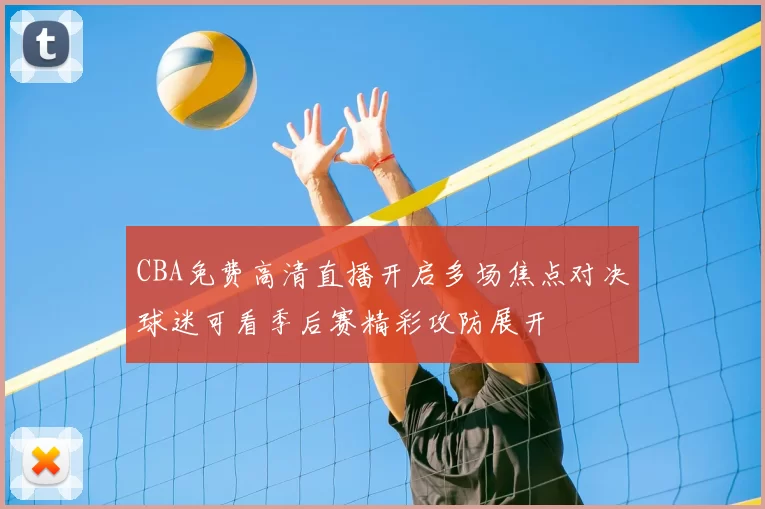 CBA免费高清直播开启多场焦点对决球迷可看季后赛精彩攻防展开