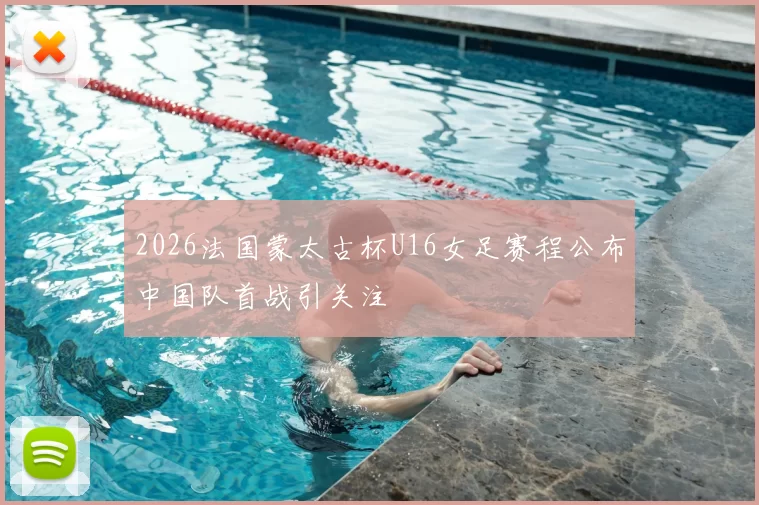2026法国蒙太古杯U16女足赛程公布中国队首战引关注