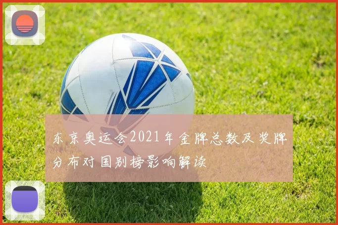 东京奥运会2021年金牌总数及奖牌分布对国别榜影响解读