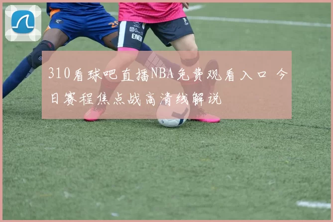 310看球吧直播NBA免费观看入口 今日赛程焦点战高清线解说