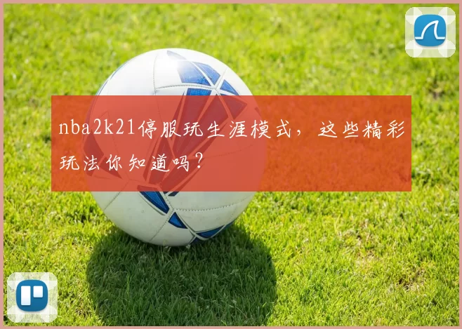 nba2k21停服玩生涯模式,这些精彩玩法你知道吗?