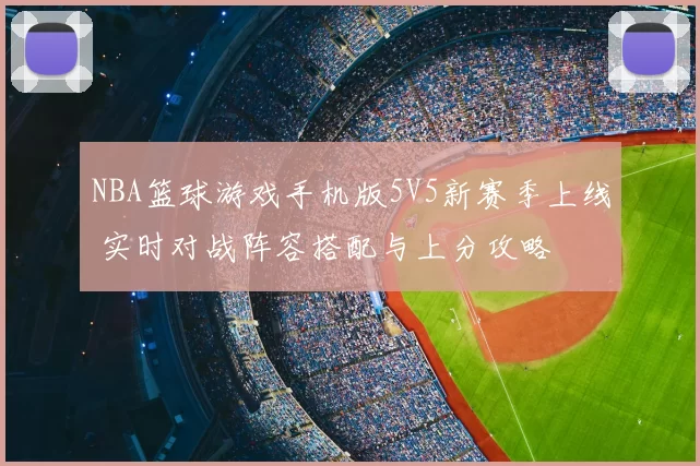 NBA篮球游戏手机版5V5新赛季上线 实时对战阵容搭配与上分攻略