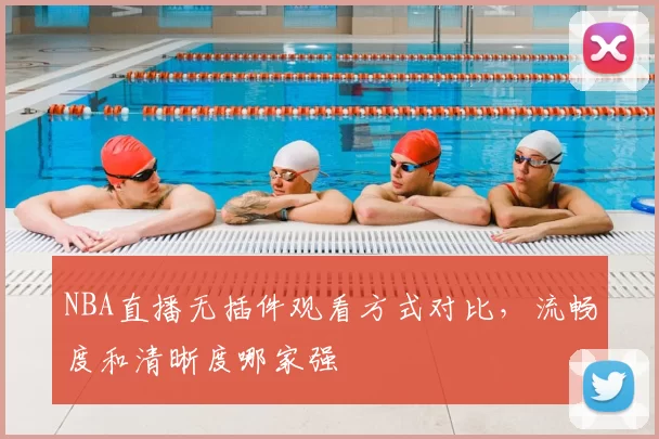 NBA直播无插件观看方式对比,流畅度和清晰度哪家强