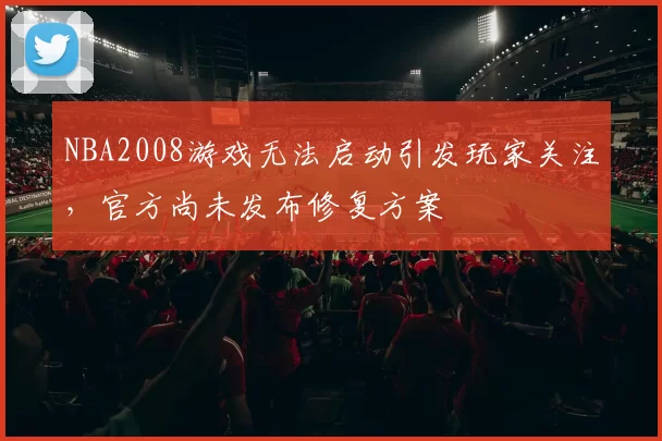 NBA2008游戏无法启动引发玩家关注,官方尚未发布修复方案