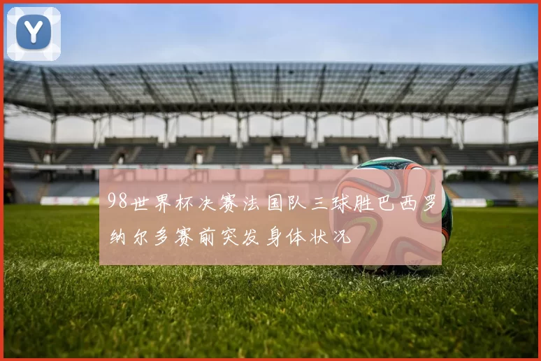 98世界杯决赛法国队三球胜巴西罗纳尔多赛前突发身体状况