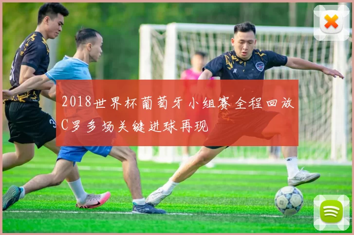 2018世界杯葡萄牙小组赛全程回放C罗多场关键进球再现