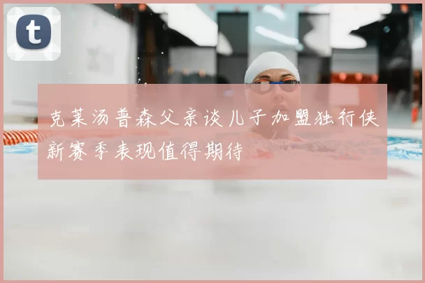 克莱汤普森父亲谈儿子加盟独行侠新赛季表现值得期待