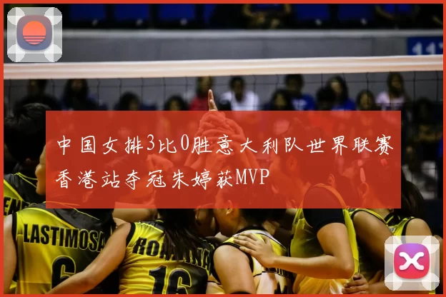 中国女排3比0胜意大利队世界联赛香港站夺冠朱婷获MVP