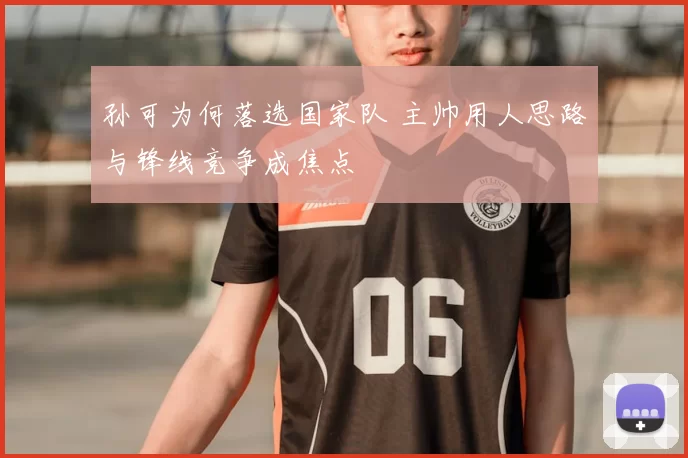 孙可为何落选国家队 主帅用人思路与锋线竞争成焦点