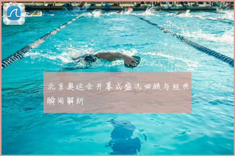 北京奥运会开幕式盛况回顾与经典瞬间解析