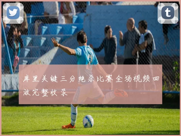 库里关键三分绝杀比赛全场视频回放完整收录