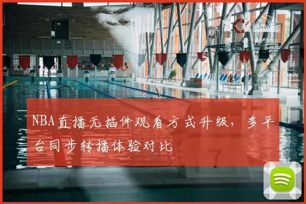 NBA直播无插件观看方式升级，多平台同步转播体验对比