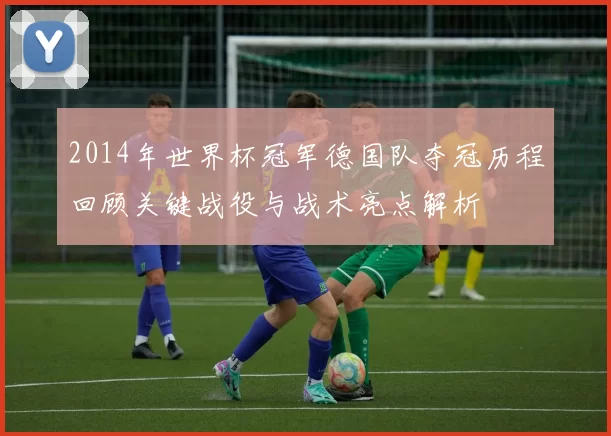 2014年世界杯冠军德国队夺冠历程回顾关键战役与战术亮点解析