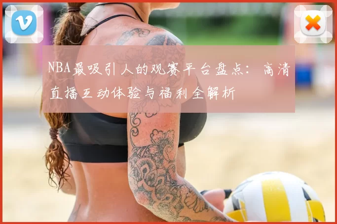 NBA最吸引人的观赛平台盘点：高清直播互动体验与福利全解析