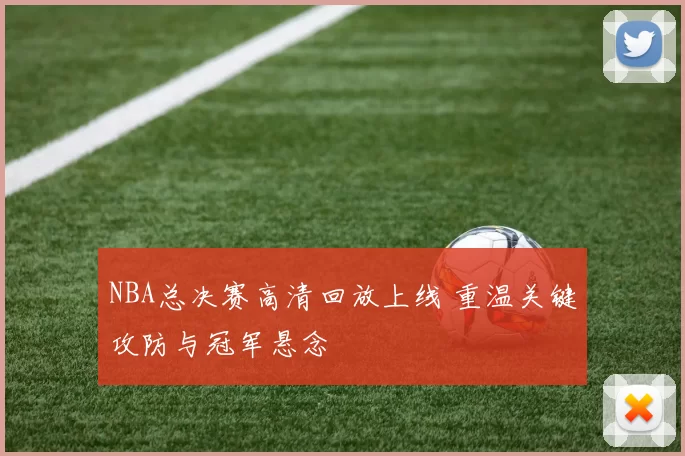 NBA总决赛高清回放上线 重温关键攻防与冠军悬念