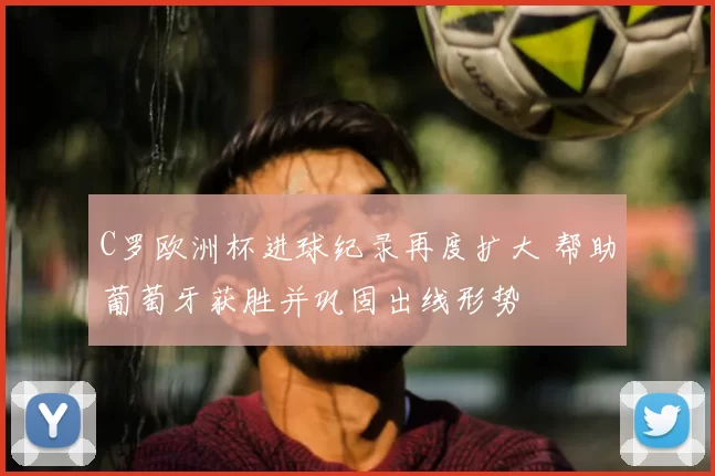 C罗欧洲杯进球纪录再度扩大 帮助葡萄牙获胜并巩固出线形势