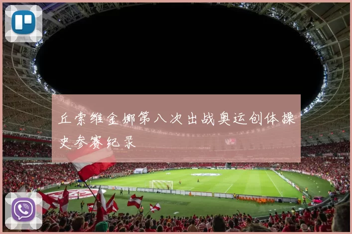 丘索维金娜第八次出战奥运创体操史参赛纪录