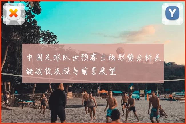 中国足球队世预赛出线形势分析关键战役表现与前景展望