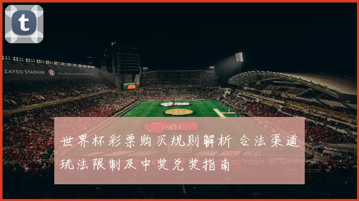 世界杯彩票购买规则解析 合法渠道玩法限制及中奖兑奖指南