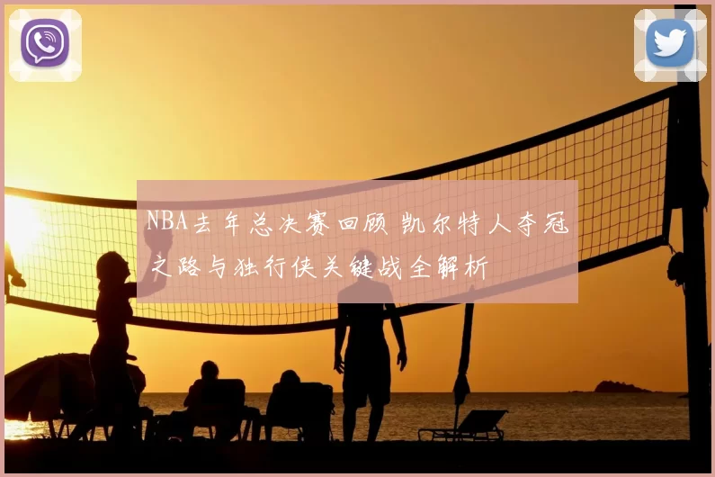 NBA去年总决赛回顾 凯尔特人夺冠之路与独行侠关键战全解析