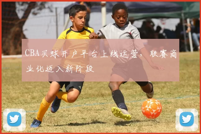 CBA买球开户平台上线运营，联赛商业化迈入新阶段