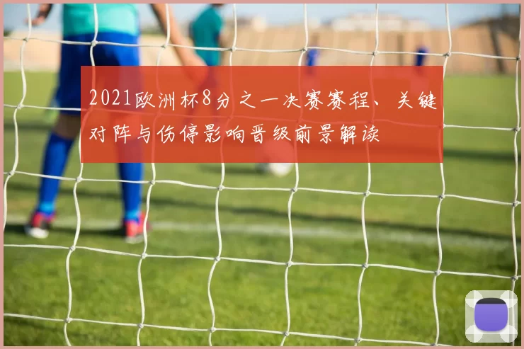 2021欧洲杯8分之一决赛赛程、关键对阵与伤停影响晋级前景解读