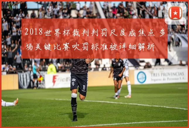2018世界杯裁判判罚尺度成焦点 多场关键比赛吹罚标准被详细解析