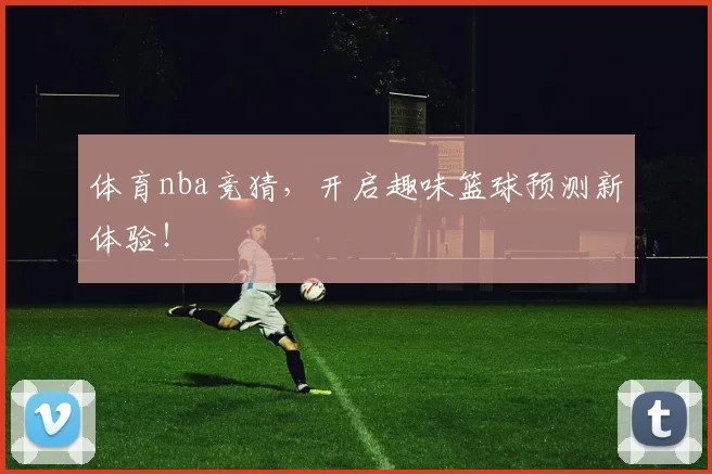 体育nba竞猜,开启趣味篮球预测新体验!