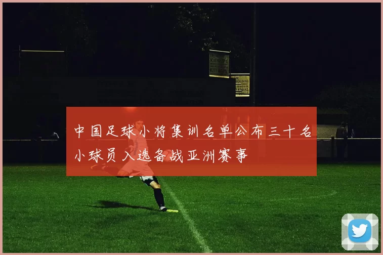 中国足球小将集训名单公布三十名小球员入选备战亚洲赛事