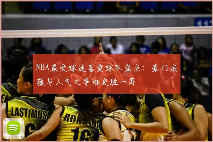 NBA最受球迷喜爱球队盘点：豪门底蕴与人气之争谁更胜一筹