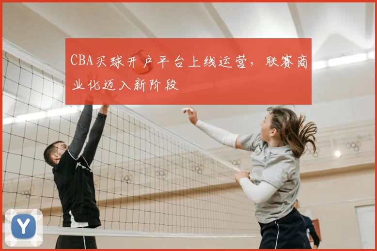 CBA买球开户平台上线运营,联赛商业化迈入新阶段