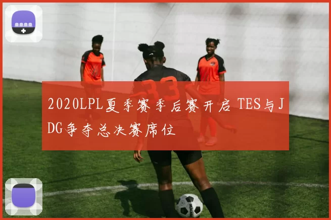 2020LPL夏季赛季后赛开启 TES与JDG争夺总决赛席位