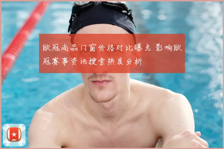 欧冠尚品门窗价格对比曝光 影响欧冠赛事资讯搜索热度分析