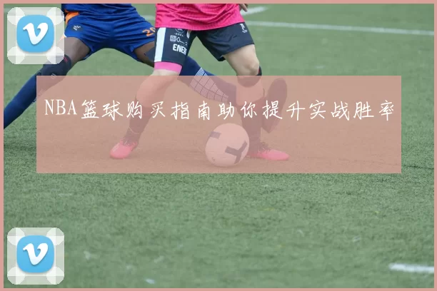 NBA篮球购买指南助你提升实战胜率