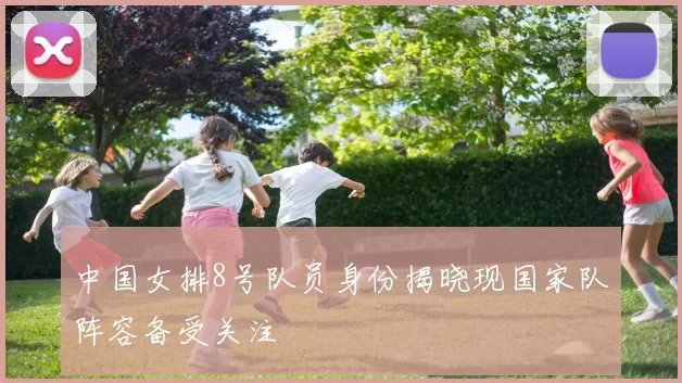 中国女排8号队员身份揭晓现国家队阵容备受关注