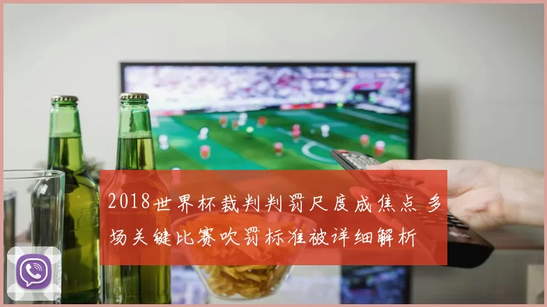 2018世界杯裁判判罚尺度成焦点 多场关键比赛吹罚标准被详细解析