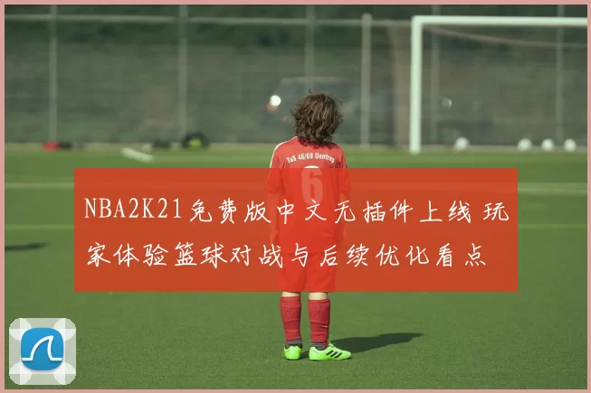 NBA2K21免费版中文无插件上线 玩家体验篮球对战与后续优化看点