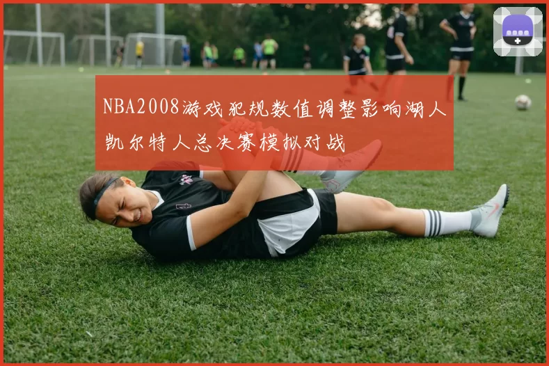 NBA2008游戏犯规数值调整影响湖人凯尔特人总决赛模拟对战