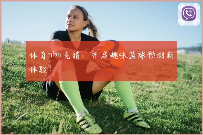 体育nba竞猜，开启趣味篮球预测新体验！