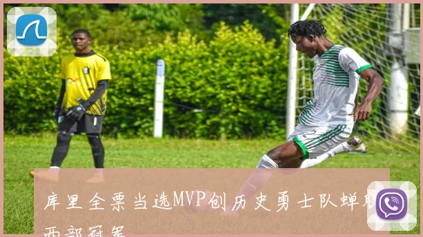 库里全票当选MVP创历史勇士队蝉联西部冠军