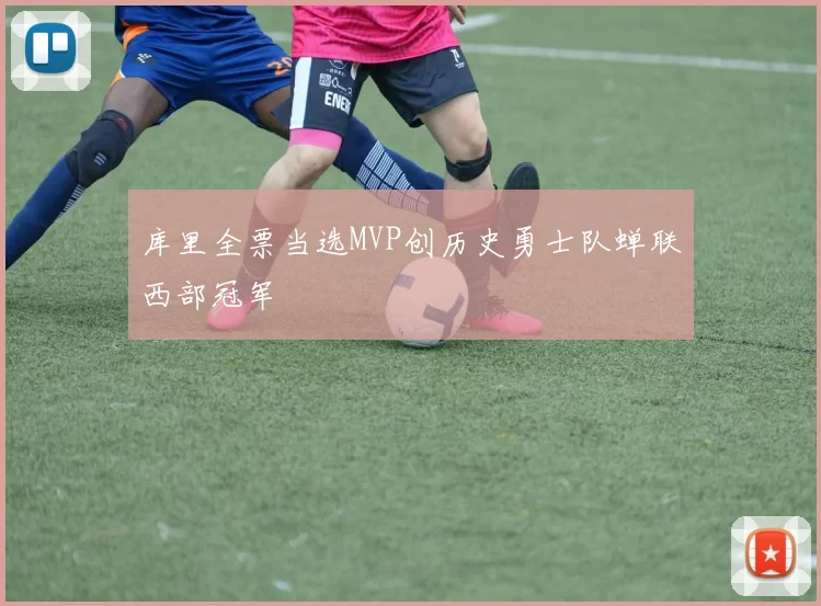 库里全票当选MVP创历史勇士队蝉联西部冠军