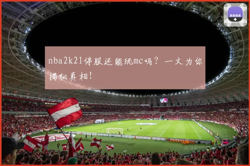 nba2k21停服还能玩mc吗?一文为你揭秘真相!