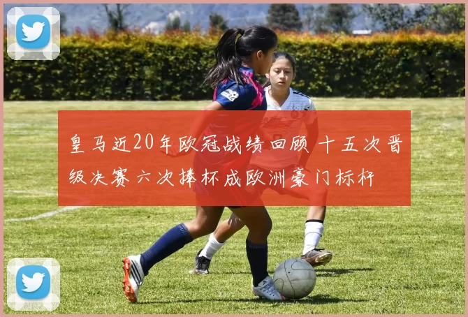 皇马近20年欧冠战绩回顾 十五次晋级决赛六次捧杯成欧洲豪门标杆